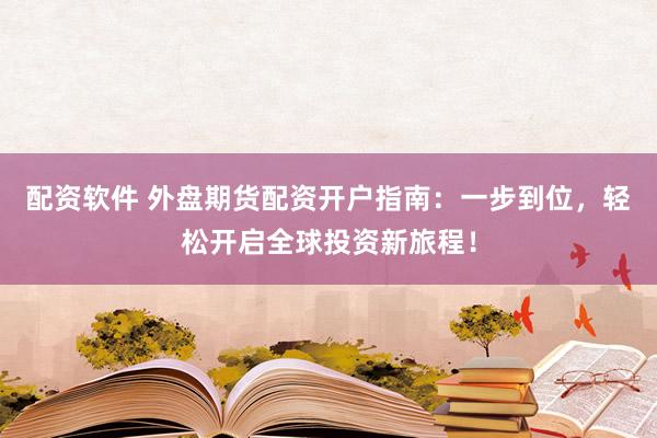 配资软件 外盘期货配资开户指南：一步到位，轻松开启全球投资新旅程！