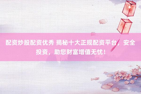 配资炒股配资优秀 揭秘十大正规配资平台,安全投资,助您财富增值无忧!