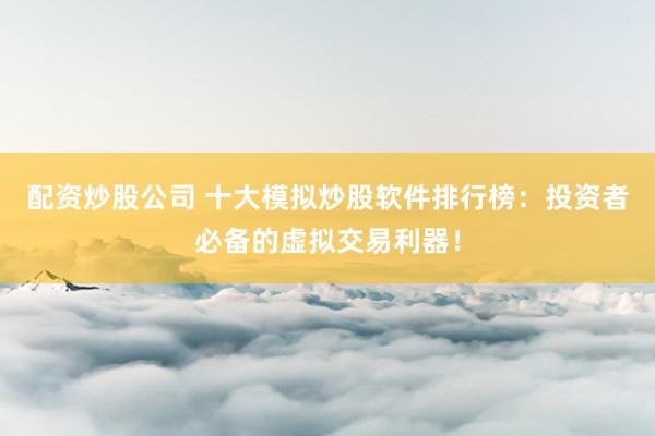 配资炒股公司 十大模拟炒股软件排行榜:投资者必备的虚拟交易利器!