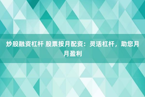 炒股融资杠杆 股票按月配资：灵活杠杆，助您月月盈利
