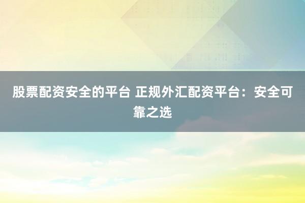 股票配资安全的平台 正规外汇配资平台：安全可靠之选