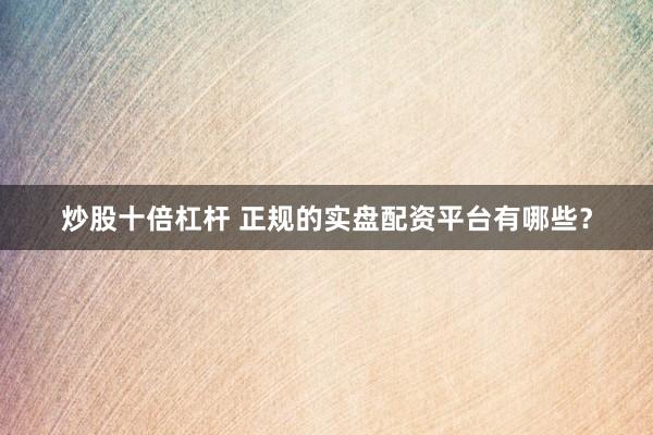 炒股十倍杠杆 正规的实盘配资平台有哪些？