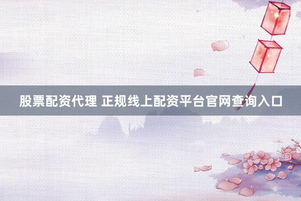 股票配资代理 正规线上配资平台官网查询入口