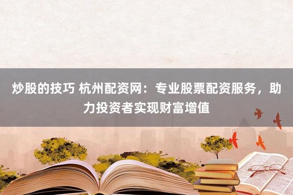 炒股的技巧 杭州配资网：专业股票配资服务，助力投资者实现财富增值