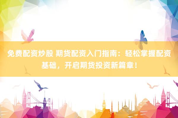 免费配资炒股 期货配资入门指南:轻松掌握配资基础,开启期货投资新篇章!