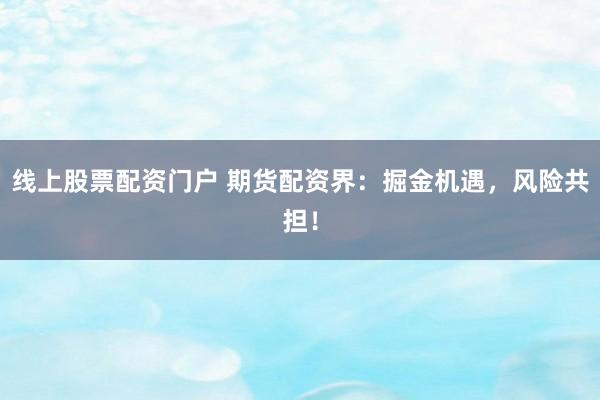 线上股票配资门户 期货配资界:掘金机遇,风险共担!