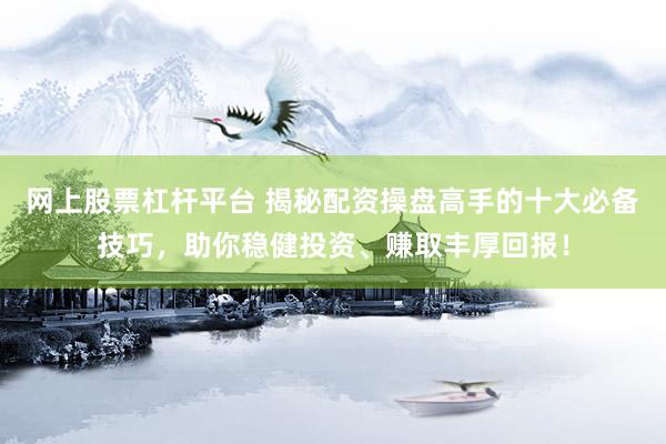 网上股票杠杆平台 揭秘配资操盘高手的十大必备技巧,助你稳健投资、赚取丰厚回报!