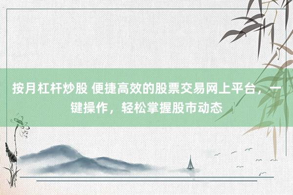 按月杠杆炒股 便捷高效的股票交易网上平台,一键操作,轻松掌握股市动态