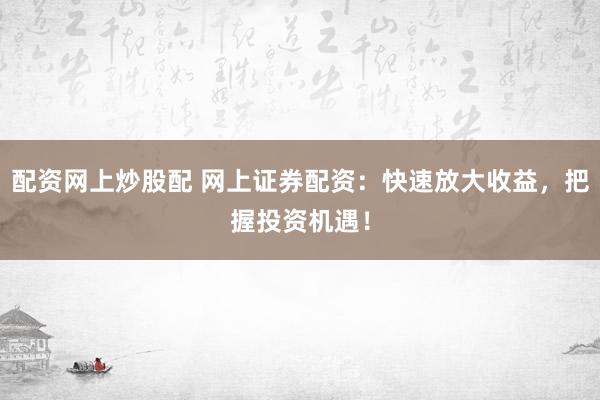 配资网上炒股配 网上证券配资：快速放大收益，把握投资机遇！