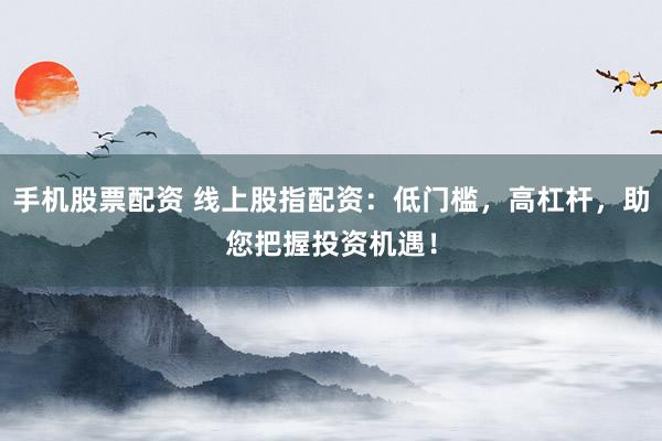 手机股票配资 线上股指配资：低门槛，高杠杆，助您把握投资机遇！