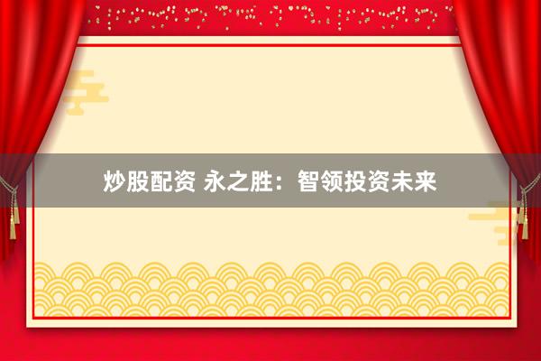 炒股配资 永之胜:智领投资未来
