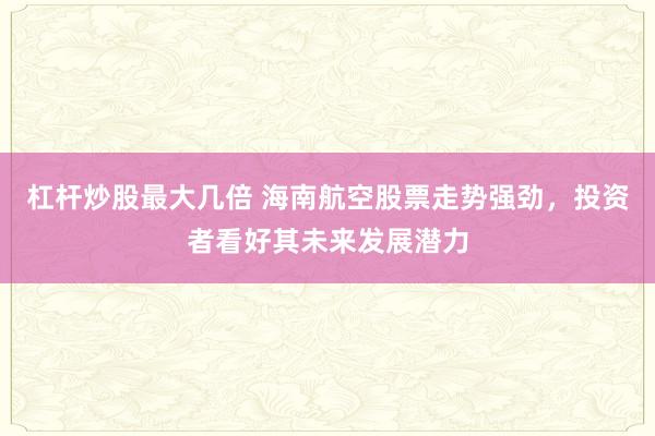 杠杆炒股最大几倍 海南航空股票走势强劲,投资者看好其未来发展潜力