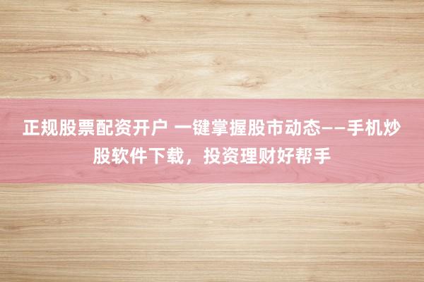 正规股票配资开户 一键掌握股市动态——手机炒股软件下载,投资理财好帮手
