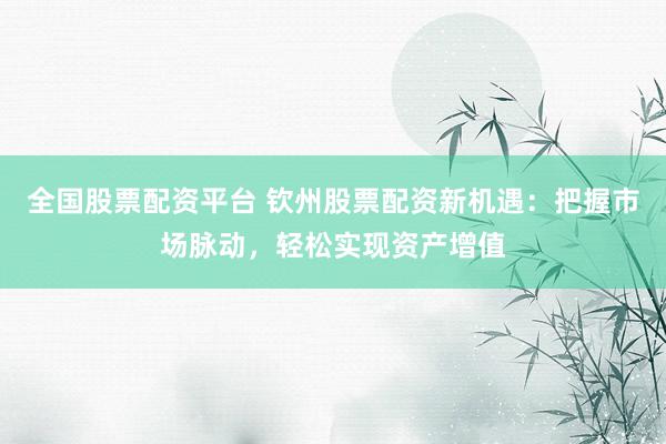 全国股票配资平台 钦州股票配资新机遇:把握市场脉动,轻松实现资产增值