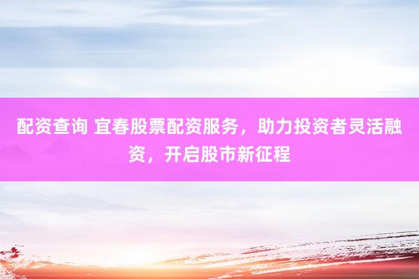 配资查询 宜春股票配资服务,助力投资者灵活融资,开启股市新征程
