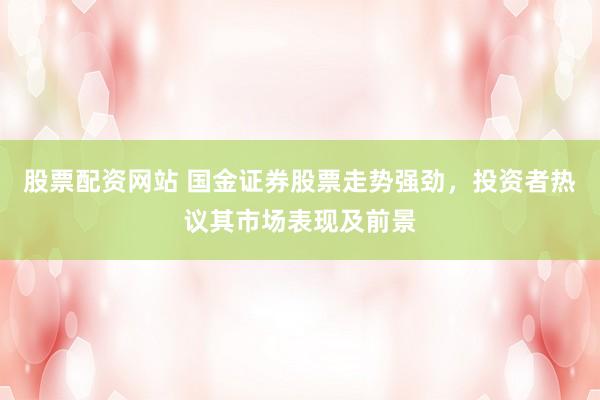 股票配资网站 国金证券股票走势强劲,投资者热议其市场表现及前景