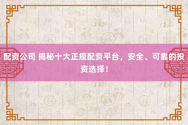 配资公司 揭秘十大正规配资平台,安全、可靠的投资选择!