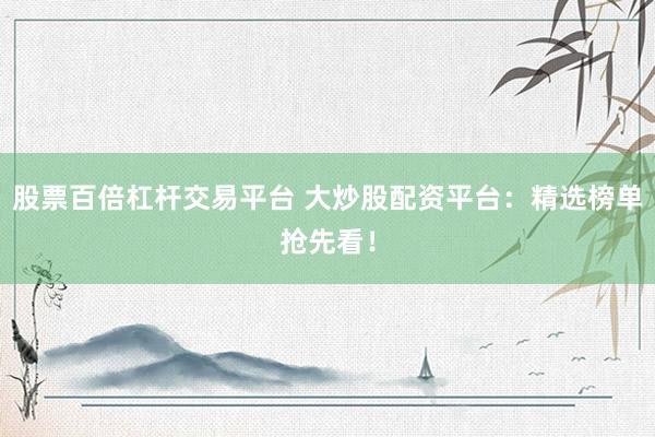 股票百倍杠杆交易平台 大炒股配资平台:精选榜单抢先看!