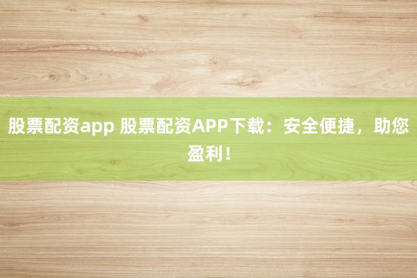 股票配资app 股票配资APP下载:安全便捷,助您盈利!