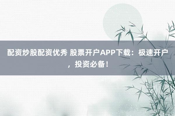 配资炒股配资优秀 股票开户APP下载：极速开户，投资必备！