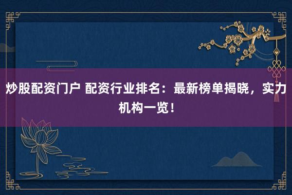 炒股配资门户 配资行业排名：最新榜单揭晓，实力机构一览！