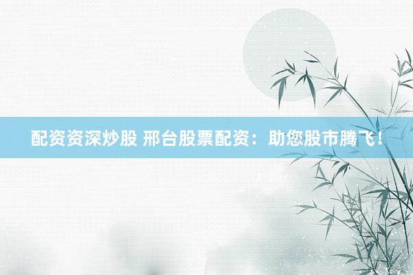 配资资深炒股 邢台股票配资:助您股市腾飞!
