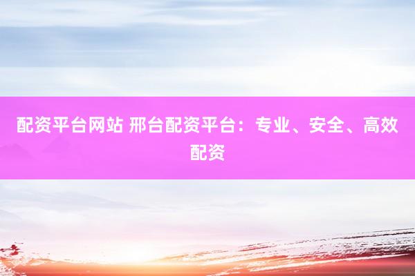 配资平台网站 邢台配资平台：专业、安全、高效配资
