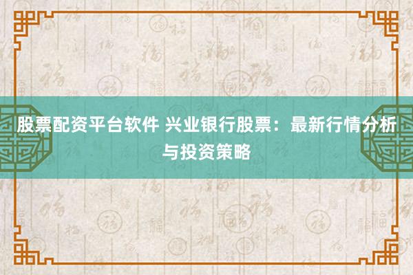 股票配资平台软件 兴业银行股票：最新行情分析与投资策略