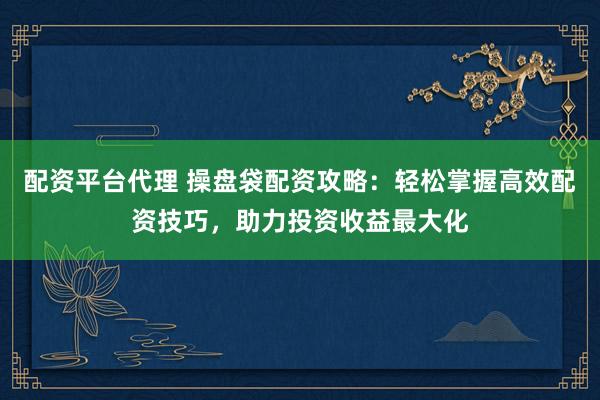 配资平台代理 操盘袋配资攻略:轻松掌握高效配资技巧,助力投资收益最大化