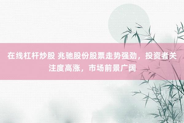 在线杠杆炒股 兆驰股份股票走势强劲，投资者关注度高涨，市场前景广阔