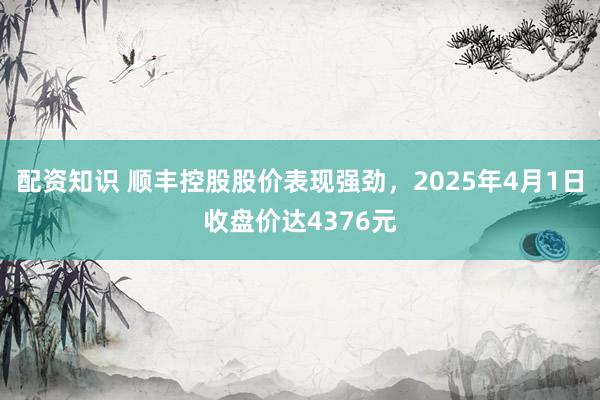配资知识 顺丰控股股价表现强劲，2025年4月1日收盘价达4376元