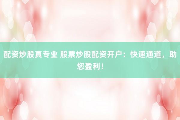 配资炒股真专业 股票炒股配资开户：快速通道，助您盈利！