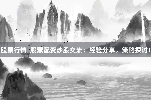 股票行情  股票配资炒股交流：经验分享，策略探讨！
