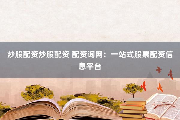 炒股配资炒股配资 配资询网：一站式股票配资信息平台