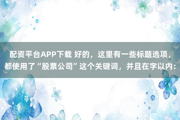 配资平台APP下载 好的，这里有一些标题选项，都使用了“股票公司”这个关键词，并且在字以内：