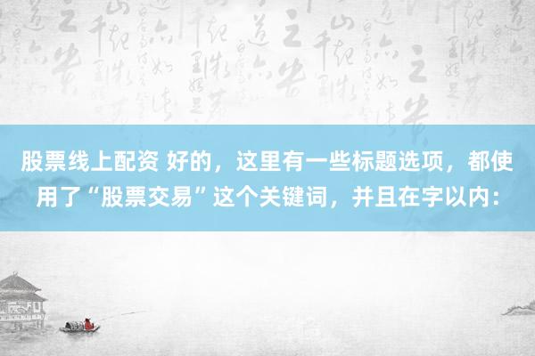 股票线上配资 好的，这里有一些标题选项，都使用了“股票交易”这个关键词，并且在字以内：
