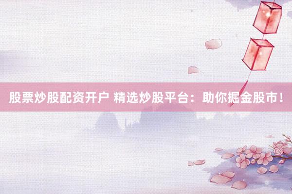 股票炒股配资开户 精选炒股平台：助你掘金股市！