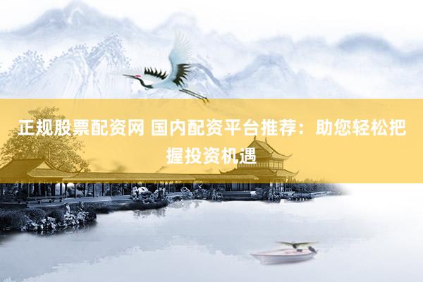 正规股票配资网 国内配资平台推荐：助您轻松把握投资机遇