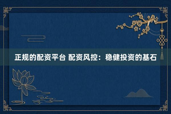 正规的配资平台 配资风控：稳健投资的基石