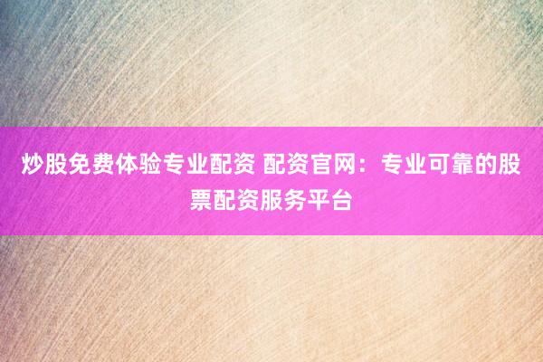 炒股免费体验专业配资 配资官网：专业可靠的股票配资服务平台