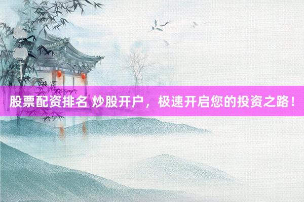 股票配资排名 炒股开户，极速开启您的投资之路！