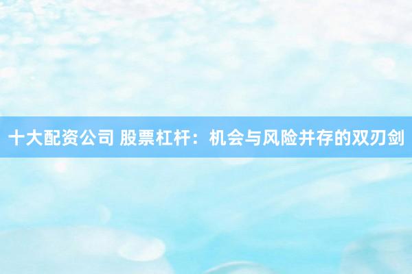 十大配资公司 股票杠杆：机会与风险并存的双刃剑