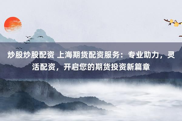 炒股炒股配资 上海期货配资服务：专业助力，灵活配资，开启您的期货投资新篇章