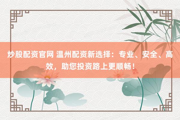 炒股配资官网 温州配资新选择：专业、安全、高效，助您投资路上更顺畅！