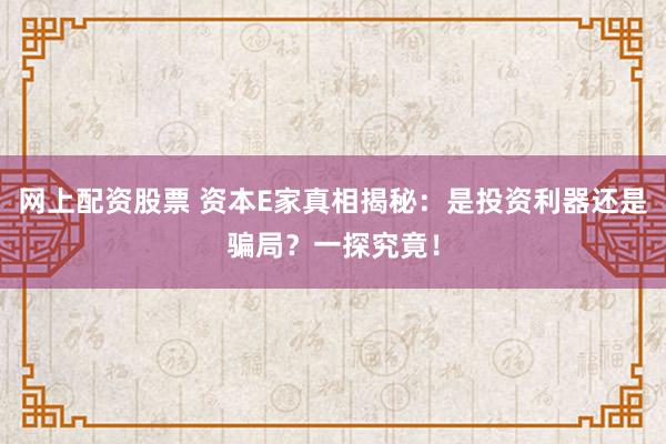 网上配资股票 资本E家真相揭秘：是投资利器还是骗局？一探究竟！