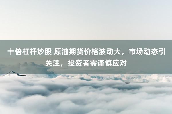 十倍杠杆炒股 原油期货价格波动大，市场动态引关注，投资者需谨慎应对