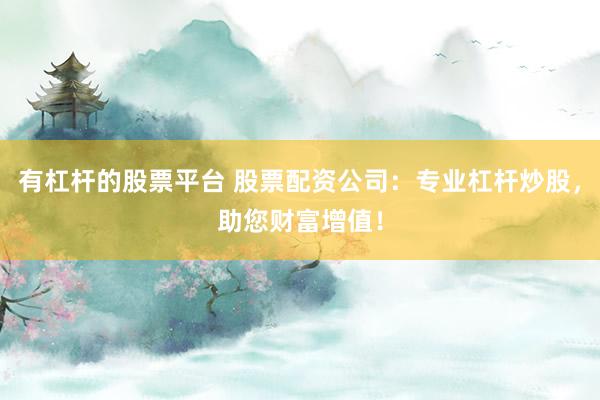 有杠杆的股票平台 股票配资公司：专业杠杆炒股，助您财富增值！