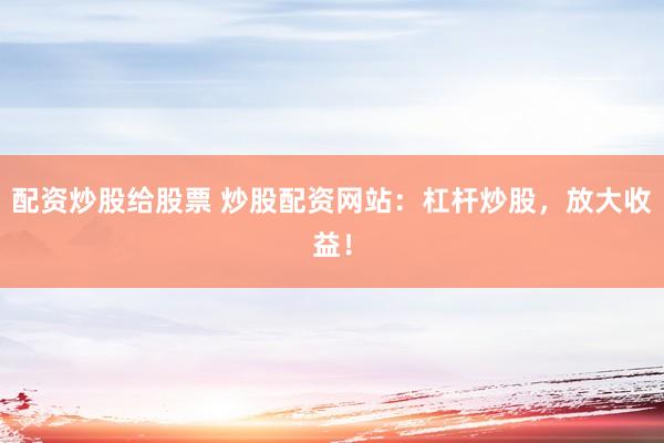 配资炒股给股票 炒股配资网站：杠杆炒股，放大收益！