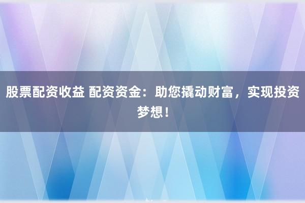 股票配资收益 配资资金：助您撬动财富，实现投资梦想！