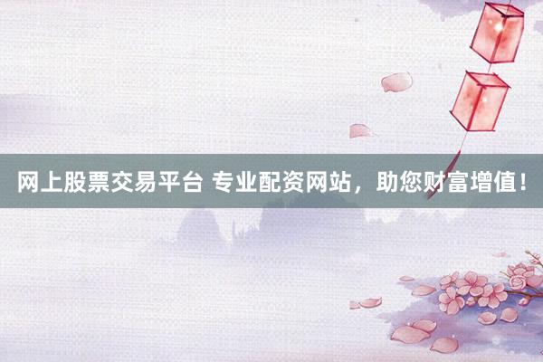 网上股票交易平台 专业配资网站，助您财富增值！